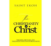 THE CHRISTIANITY OF CHRIST: The King, His Ways, and the Institution That Forgot Both