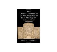 The Christianization of Knowledge in Late Antiquity: Intellectual and Material Transformations