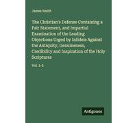 The Christian's Defense Containing a Fair Statement, and Impartial Examination of the Leading Objections Urged by Infidels Against the Antiquity, ... Inspiration of the Holy Scriptures: Vol. 1-2
