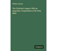 The Christian's Legacy: With an Appendix, Compendium of the Holy Bible