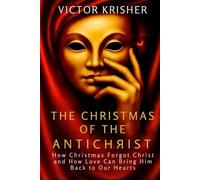 The Christmas of the Antichrist: How Christmas Forgot Christ And How Love Can Bring Him Back to Our Hearts