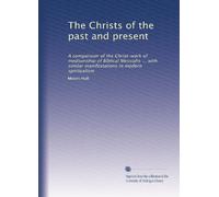 The Christs of the past and present: A comparison of the Christ-work of mediumship of Biblical Messiahs ... with similar manifestations in modern spiritualism