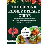 The Chronic Kidney Disease Guide: Everything You Need to Know About Living Well with CKD