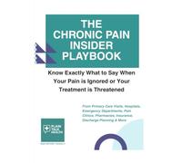 The Chronic Pain Insider Playbook: Know Exactly What to Say When Your Pain Is Ignored or Your Treatment Is Threatened