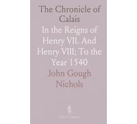 The Chronicle of Calais: In the Reigns of Henry VII. And Henry VIII; To the Year 1540