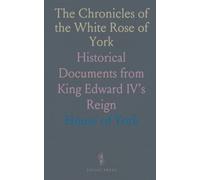 The Chronicles of the White Rose of York: Historical Documents from King Edward IV’s Reign