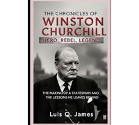 The Chronicles of Winston Churchill: Hero, Rebel, Legend: The Making of a Statesman and the Lessons He Leaves Behind