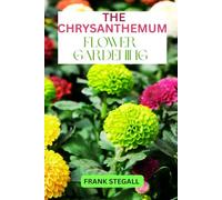 THE CHRYSANTHEMUM FLOWER GARDENING: STEP BY STEP BEGINNERS GUIDE TO GROWING, CARING AND HARVESTING
