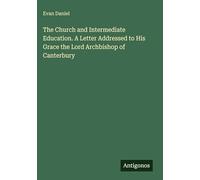 The Church and Intermediate Education. A Letter Addressed to His Grace the Lord Archbishop of Canterbury