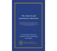 The church and missionary education: addresses delivered at the first international convention under the direction of the Young people's missionary ... Pittsburg, Pennsylvania, March 10-12, 1908