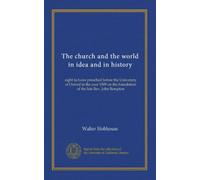 The church and the world in idea and in history: eight lectures preached before the University of Oxford in the year 1909 on the foundation of the late Rev. John Bampton