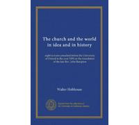 The church and the world in idea and in history: eight lectures preached before the University of Oxford in the year 1909 on the foundation of the late Rev. John Bampton