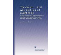 The church ... as it was, as it is, as it ought to be: A discourse delivered at the dedication of the chapel, built by the Church of the disciples, Wednesday, March 15, 1848