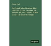 The Church Bells of Leicestershire. Their Inscriptions, Traditions, and Peculiar Uses, with Chapters on Bells and the Leicester Bell Founders