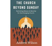 The Church Beyond Sunday: Rethinking Mission & Worship for the Emerging Church