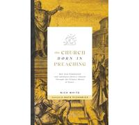 The Church Born In Preaching: How God commenced and advances Christ’s Church through the primary means of grace