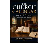 THE CHURCH CALENDAR: 52 WEEKS OF SERMON OUTLINES FOR PASTORS AND PREACHERS