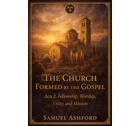 The Church Formed By The Gospel: Acts 2, Fellowship, Worship, Unity, and Mission: 9 (The Ashford Biblical Theology Series)