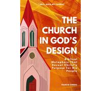 The Church in God’s Design: Biblical Metaphors That Reveal Christ’s Purpose for His People