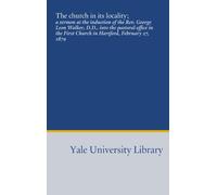 The church in its locality;: a sermon at the induction of the Rev. George Leon Walker, D.D., into the pastoral office in the First Church in Hartford, February 27, 1879