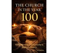 The Church In The Year 100: Faith, Worship, and Authority in the Early Church