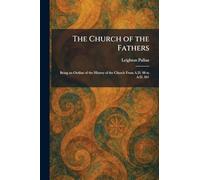 The Church of the Fathers: Being an Outline of the History of the Church From A.D. 98 to A.D. 461