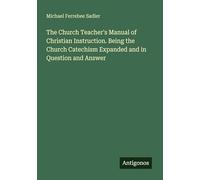The Church Teacher's Manual of Christian Instruction. Being the Church Catechism Expanded and in Question and Answer
