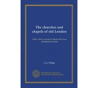 The Churches and Chapels of old London with a Short Account of those who Have Ministered in them