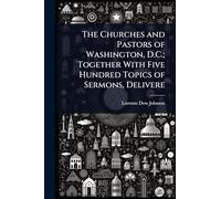 The Churches and Pastors of Washington, D.C.; Together With Five Hundred Topics of Sermons, Delivere
