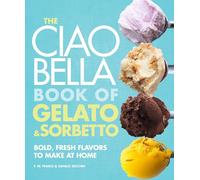 The Ciao Bella Book of Gelato and Sorbetto: Bold, Fresh Flavors to Make at Home: A Cookbook