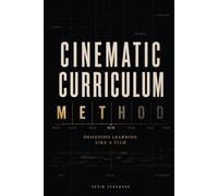 The Cinematic Curriculum Method: Design Learning Like a Film (The Architecture of Education Trilogy)
