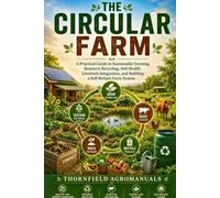 The Circular Farm: A Practical Guide to Sustainable Farming, Resource Recycling, Soil Health, Livestock Integration, and Building a Self-Reliant Farm System