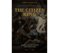 The Citizen King: Revolution, Compromise, and the Fall of Divine Right in France, 1814-1848