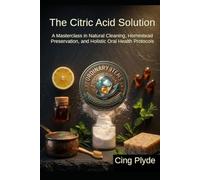 The Citric Acid Solution: A Masterclass in Natural Cleaning, Homestead Preservation, and Holistic Oral Health Protocols (Ordinary Items, Extraordinary Uses)