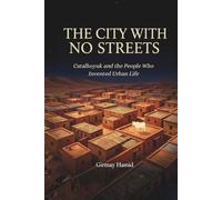 THE CITY WITH NO STREETS: Catalhoyuk and the People Who Invented Urban Life