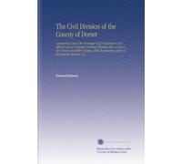 The Civil Division of the County of Dorset: Containing Lists of the Principal Civil Magistrates and Officers and a Complete Nomina Villarum Also, a ... Standing Rules of the Quarter Sessions, &C.