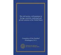 The civil service, civil pensions in foreign countries, municipal and private systems in the United States