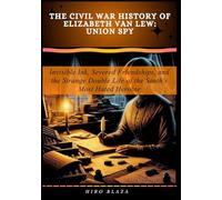 The Civil War History of Elizabeth Van Lew: Union Spy: Invisible Ink, Severed Friendships, and the Strange Double Life of the South's Most Hated Heroine