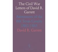 The Civil War Letters of David R. Garrett: Adventures of the 6th Texas Cavalry 1861-1865