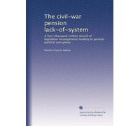 The civil-war pension lack-of-system: A four-thousand-million record of legislative incompetence tending to general political corruption,