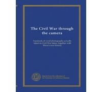 The Civil War through the camera: hundreds of vivid photographs actually taken in Civil War times, together with Elson's new history