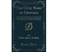 The Civil Wars of Granada (Classic Reprint): And the History of the Factions of the Zegries and Abencerrages, Two Noble Families of That City, to the Final Conquest by Ferdinand and Isabella