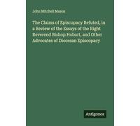 The Claims of Episcopacy Refuted, in a Review of the Essays of the Right Reverend Bishop Hobart, and Other Advocates of Diocesan Episcopacy