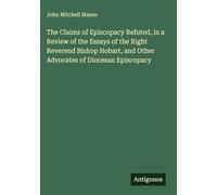 The Claims of Episcopacy Refuted, in a Review of the Essays of the Right Reverend Bishop Hobart, and Other Advocates of Diocesan Episcopacy