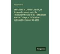 The Claims of Literary Culture, an Address Introductory to the Preliminary Course in the Hahnemann Medical College of Philadelphia, Delivered September 27, 1875