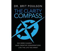 The Clarity Compass: See More Clearly. Have Creative Conversations. Live the Life You Want. (The Brit Poulson PhD Collection)