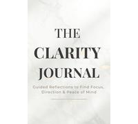 The Clarity Journal - Guided Reflections to Find Focus, Direction & Peace of Mind: Mindful Prompts to Cultivate Awareness, Purpose, and Calm Living
