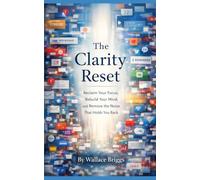 The Clarity Reset: Reclaim Your Focus, Rebuild Your Mind, and Remove the Noise That Holds You Back