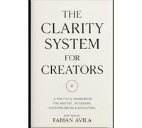 THE CLARITY SYSTEM FOR CREATORS: A Practical Framework for Writers, Designers, Entrepreneurs & Educators (The Clarity & Leverage Series.)