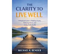 The Clarity to Live Well: A Practical Guide to Thinking Clearly, Reducing Stress, and Living Intentionally